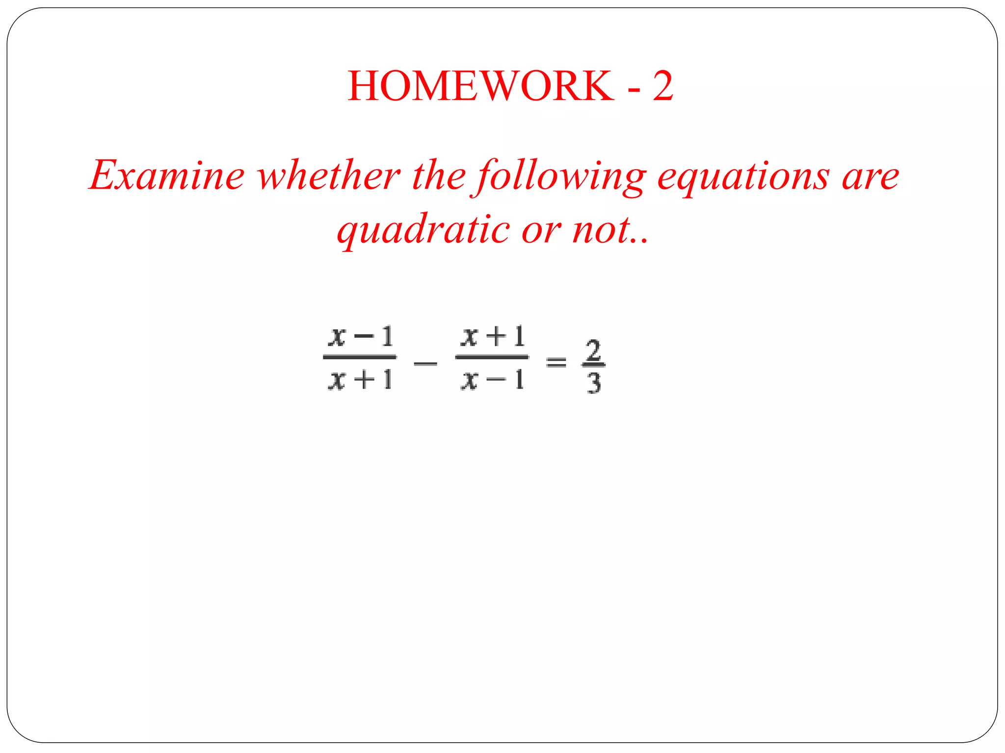 HOMEWORK - 2
Examine whether the following equations are
quadratic or not..
 