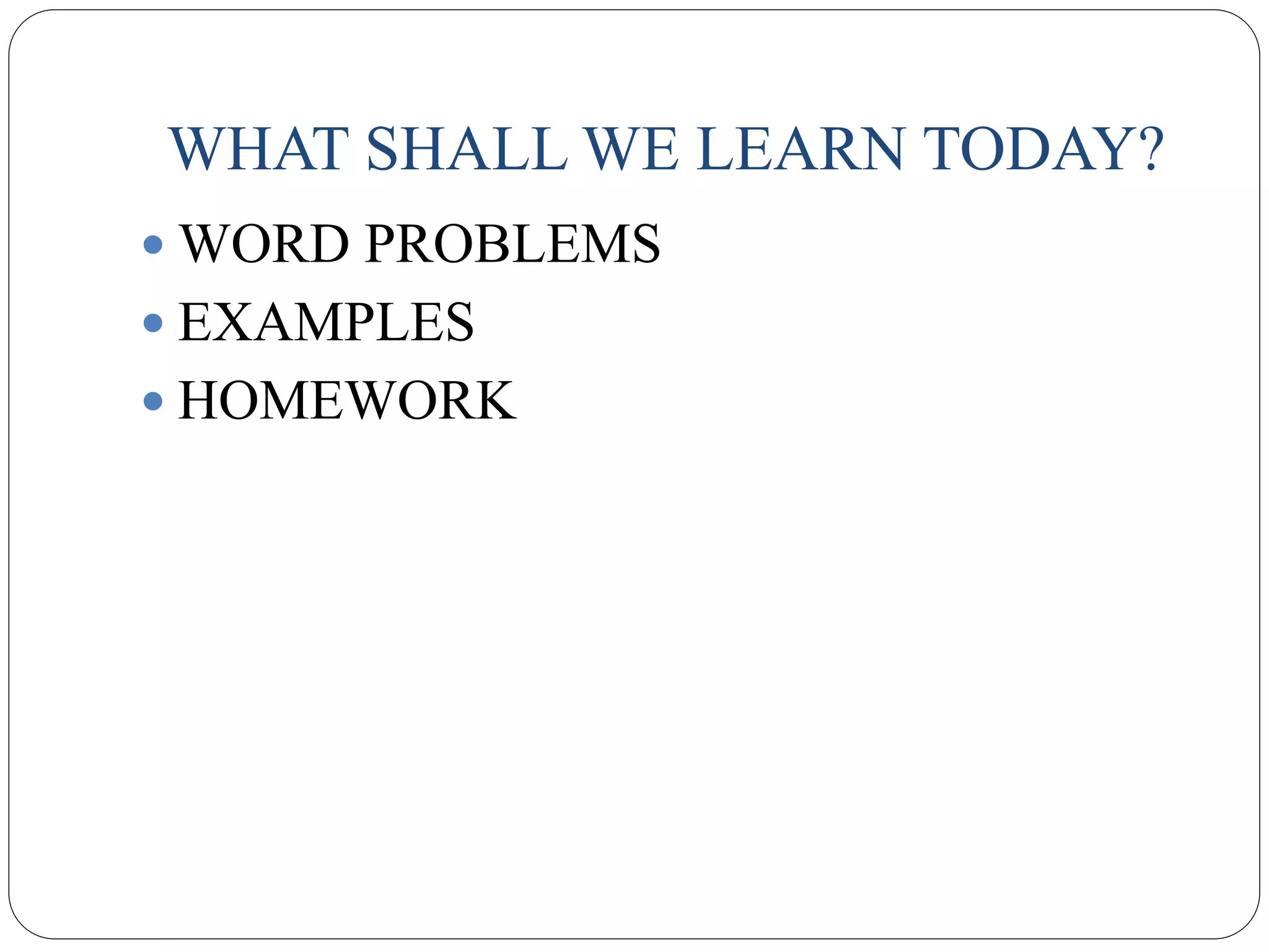 WHAT SHALL WE LEARN TODAY?
WORD PROBLEMS
EXAMPLES
HOMEWORK