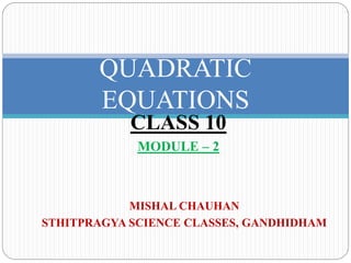QUADRATIC
EQUATIONS
MISHAL CHAUHAN
STHITPRAGYA SCIENCE CLASSES, GANDHIDHAM
CLASS 10
MODULE – 2
 
