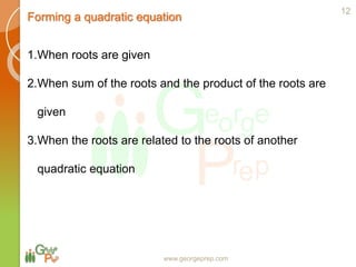 Forming a quadratic equation
www.georgeprep.com
1.When roots are given
2.When sum of the roots and the product of the roots are
given
3.When the roots are related to the roots of another
quadratic equation
12
 