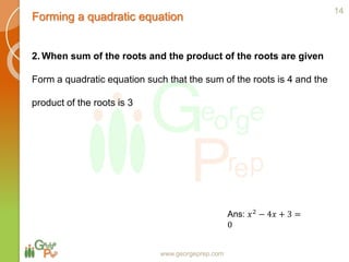 Forming a quadratic equation
www.georgeprep.com
2. When sum of the roots and the product of the roots are given
Form a quadratic equation such that the sum of the roots is 4 and the
product of the roots is 3
14
Ans: 𝑥2
− 4𝑥 + 3 =
0
 