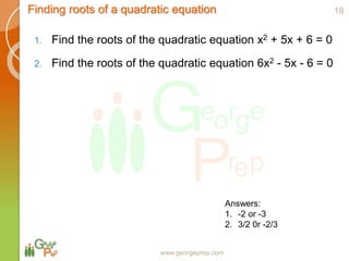 Finding roots of a quadratic equation
www.georgeprep.com
1. Find the roots of the quadratic equation x2 + 5x + 6 = 0
2. Find the roots of the quadratic equation 6x2 - 5x - 6 = 0
19
Answers:
1. -2 or -3
2. 3/2 0r -2/3
 