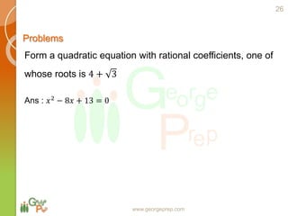 www.georgeprep.com
Problems
Form a quadratic equation with rational coefficients, one of
whose roots is 4 + 3
26
Ans : 𝑥2
− 8𝑥 + 13 = 0
 