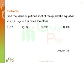 www.georgeprep.com
Problems
Find the value of p if one root of the quadratic equation
𝑥2 – 12𝑥 – 𝑝 = 0 is twice the other
1) 32 2) -32 3) 390 4) 450
27
Answer: -32
 