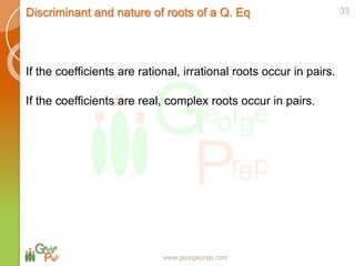 www.georgeprep.com
Discriminant and nature of roots of a Q. Eq
If the coefficients are rational, irrational roots occur in pairs.
If the coefficients are real, complex roots occur in pairs.
33
 