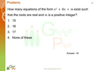 www.georgeprep.com
Problems
How many equations of the form 𝑥2 + 8𝑥 + 𝑚 exist such
that the roots are real and 𝑚 is a positive integer?
1. 15
2. 16
3. 17
4. None of these
35
Answer: 16
 