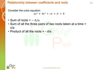 www.georgeprep.com
Relationship between coefficients and roots
Consider the cubic equation
𝑎𝑥3 + 𝑏𝑥2 + 𝑐𝑥 + 𝑑 = 0
• Sum of roots = − 𝑏/𝑎
• Sum of all the three pairs of two roots taken at a time =
c/a
• Product of all the roots = - d/a
46
 