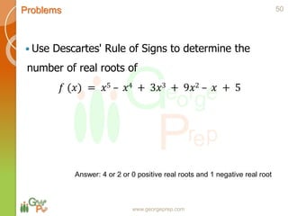 Problems
www.georgeprep.com
 Use Descartes' Rule of Signs to determine the
number of real roots of
𝑓 (𝑥) = 𝑥5 – 𝑥4 + 3𝑥3 + 9𝑥2 – 𝑥 + 5
50
Answer: 4 or 2 or 0 positive real roots and 1 negative real root
 