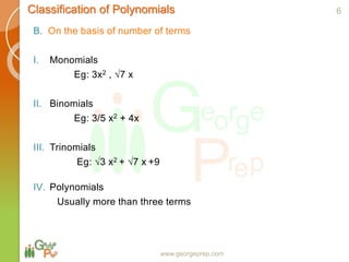Classification of Polynomials
www.georgeprep.com
B. On the basis of number of terms
I. Monomials
Eg: 3x2 , √7 x
II. Binomials
Eg: 3/5 x2 + 4x
III. Trinomials
Eg: √3 x2 + √7 x +9
IV. Polynomials
Usually more than three terms
6
 