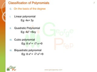 www.georgeprep.com
C. On the basis of the degree
I. Linear polynomial
Eg: 4x+ 3y
II. Quadratic Polynomial
Eg: 4x2 +8xy
III. Cubic polynomial
Eg: 8 x3 + √7 x +9
III. Biquadratic polynomial
Eg: 8 x4 + √7 x3 +9
7Classification of Polynomials
 
