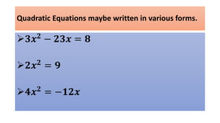 Quadratic Equations maybe written in various forms.
𝟑𝒙 𝟐 − 𝟐𝟑𝒙 = 𝟖
𝟐𝒙 𝟐 = 𝟗
𝟒𝒙 𝟐 = −𝟏𝟐𝒙
 