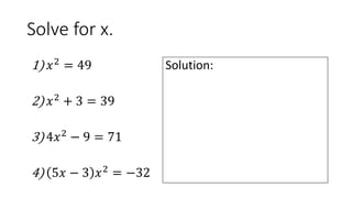 Solve for x.
Solution:1) 𝑥2
= 49
2) 𝑥2
+ 3 = 39
3) 4𝑥2
− 9 = 71
4) 5𝑥 − 3 𝑥2
= −32
 