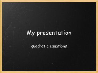 My presentation

 quadratic equations
 
