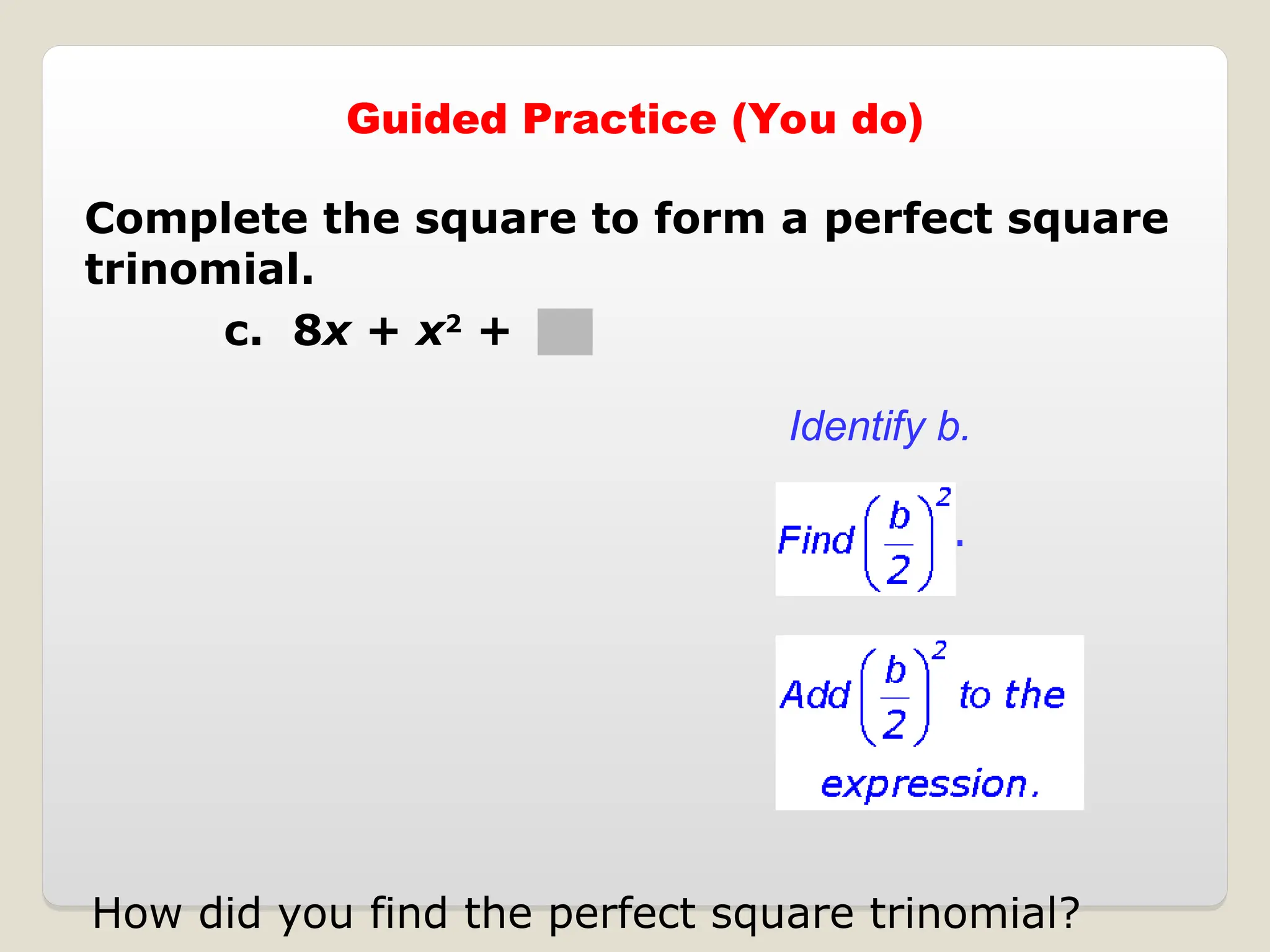 Guided Practice (You do)
Complete the square to form a perfect square
trinomial.
c. 8x + x2
+
Identify b.
.
How did you find the perfect square trinomial?
 