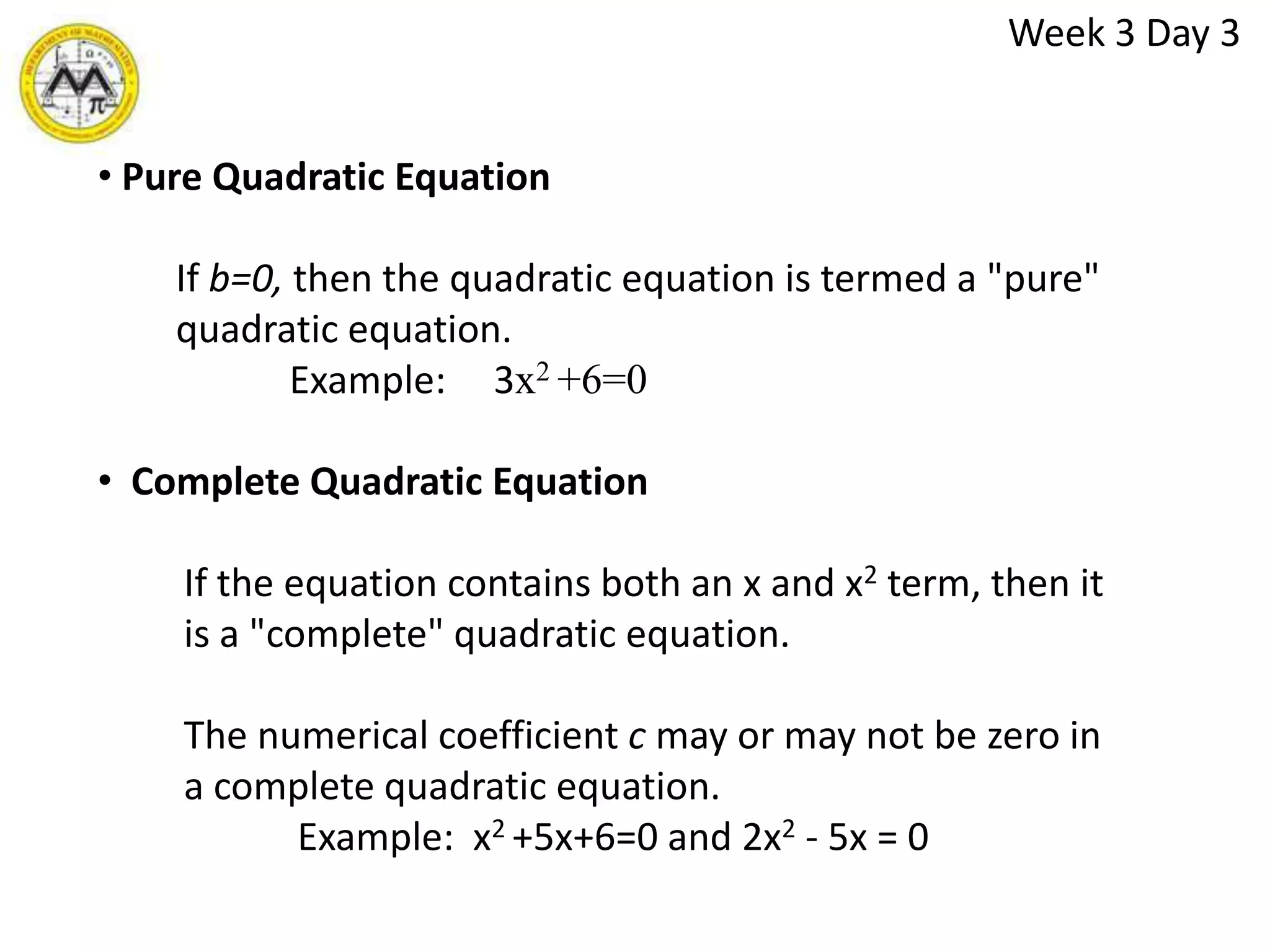   Solve real-world problems that involve quadratic equation.Week 3 Day 3TODAY’S OBJECTIVEAt the end of the lesson the students are expected to: To distinguish between pure quadratic equation and complete quadratic equation,