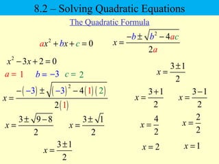 2
4
2
x
cb b a
a
− ± −
=2
0x xba c+ + =
2
3 2 0x x− + =
a = 1 c =b = 3− 2
( ) ( ) ( ) ( )
( )
2
3 3 1 24
12
x
− ± −−
=
−
3 9 8
2
x
± −
=
3 1
2
x
±
=
3 1
2
x
±
=
3 1
2
x
+
=
3 1
2
x
−
=
4
2
x =
2x =
2
2
x =
1x =3 1
2
x
±
=
8.2 – Solving Quadratic Equations
The Quadratic Formula
 