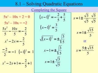 8.1 – Solving Quadratic Equations
Completing the Square
5x2
– 10x + 2 = 0
=
−
2
2
( ) =−
2
1 1
5
5
5
3
1 ⋅±=x( )
5
5
5
2
1
2
+−=−x
( )
5
3
1
2
±=−x
5
3
1 ±=−x
5
3
1±=x
1−
5x2
– 10x = –2
5
2
5
10
5
5 2
−=−
xx
5
2
22
−=− xx
1
5
2
122
+−=+− xx
( )
5
3
1
2
=−x
5
15
1±=x
5
155±
=x
or
 