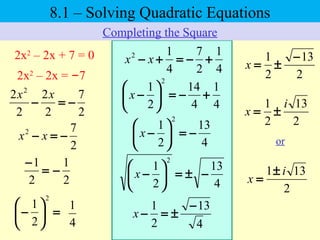 8.1 – Solving Quadratic Equations
Completing the Square
2x2
– 2x + 7 = 0
=
−
2
1
=





−
2
2
1
4
1
2
13
2
1 i
x ±=
4
1
4
14
2
1
2
+−=





−x
4
13
2
1
2
−±=





−x
4
13
2
1 −
±=−x
2
13
2
1 −
±=x
2
1
−
2x2
– 2x = –7
2
7
2
2
2
2 2
−=−
xx
2
72
−=− xx
4
1
2
7
4
12
+−=+− xx
4
13
2
1
2
−=





−x
2
131 i
x
±
=
or
 