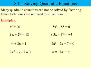 Many quadratic equations can not be solved by factoring.
Other techniques are required to solve them.
8.1 – Solving Quadratic Equations
x2
= 20 5x2
+ 55 = 0
Examples:
( x + 2)2
= 18 ( 3x – 1)2
= –4
x2
+ 8x = 1 2x2
– 2x + 7 = 0
2
2 5 0x x− − = 44 2
−−= xx
 
