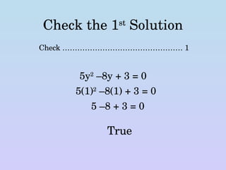 Check the 1 st  Solution Check ………………………………………… 1 5y 2  –8y + 3 = 0 5(1) 2  –8(1) + 3 = 0 5 –8 + 3 = 0 True 