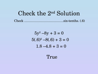 Check the 2 nd  Solution Check ………………………………six-tenths. (.6) 5y 2  –8y + 3 = 0 5(.6) 2  –8(.6) + 3 = 0 1.8 –4.8 + 3 = 0 True 