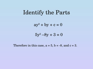 Identify the Parts ay 2  + by + c = 0 5y 2  –8y + 3 = 0 Therefore in this case, a = 5, b = -8, and c = 3. 