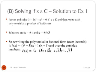 (B) Solving if x ε C – Solution to Ex 1
 Factor and solve 3 – 2x2
– x4
= 0 if x  C and then write each
polynomial as a product of its factors
 Solutions are x = +1 and x = +i√3
 So rewriting the polynomial in factored form (over the reals)
is P(x) = -(x2
+ 3)(x – 1)(x + 1) and over the complex
numbers:
12/04/24
HL1 Math - Santowski
14
    
3
3
1
1
)
( i
x
i
x
x
x
x
P 





 