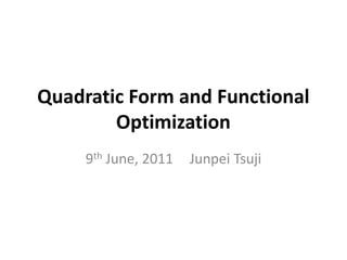 Quadratic Form and Functional
        Optimization
     9th June, 2011   Junpei Tsuji
 