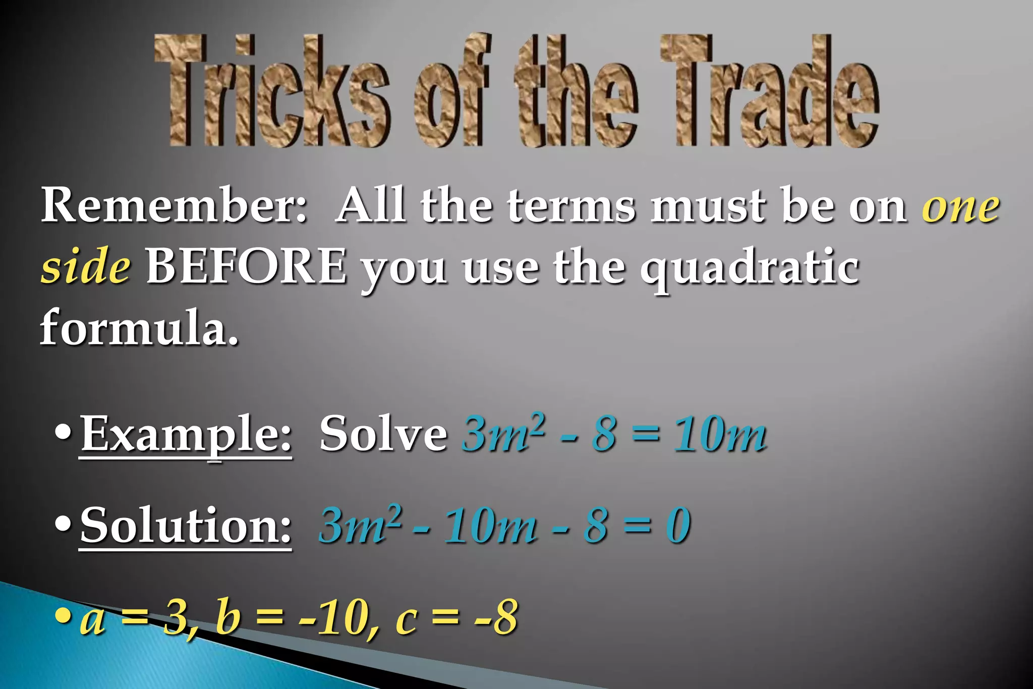 Remember: All the terms must be on one
side BEFORE you use the quadratic
formula.
•Example: Solve 3m2 - 8 = 10m
•Solution: 3m2 - 10m - 8 = 0
•a = 3, b = -10, c = -8
 