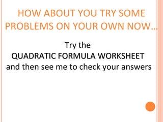 HOW ABOUT YOU TRY SOME PROBLEMS ON YOUR OWN NOW… Try the  QUADRATIC FORMULA WORKSHEET  and then see me to check your answers 
