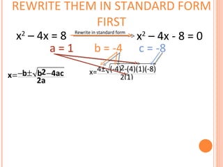 SOME PROBLEMS REQUIRE US TO REWRITE THEM IN STANDARD FORM FIRST a = 1  b = -4  c = -8 x 2  – 4x = 8  x 2  – 4x - 8 = 0 Rewrite in standard form 