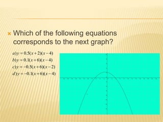    Which of the following equations
    corresponds to the next graph?
    a) y   0.5( x 2)( x 4)
    b) y   0.1( x 6)( x 4)
    c) y    0.5( x 6)( x 2)
    d)y     0.1( x 6)( x 4)
 