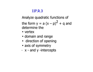 11P.R.3
Analyze quadratic functions of
                        2
the form y = a (x – p) + q and
determine the
• vertex
• domain and range
• direction of opening
• axis of symmetry
· x - and y -intercepts
 
