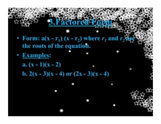 3.Factored Form
•  Form: a(x - r1) (x - r2) where r1 and r2 are
the roots of the equation.
•  Examples:
a. (x - 1)(x - 2)
b. 2(x - 3)(x - 4) or (2x - 3)(x - 4)
 