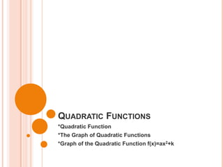 QUADRATIC FUNCTIONS
*Quadratic Function
*The Graph of Quadratic Functions
*Graph of the Quadratic Function f(x)=ax2+k

 