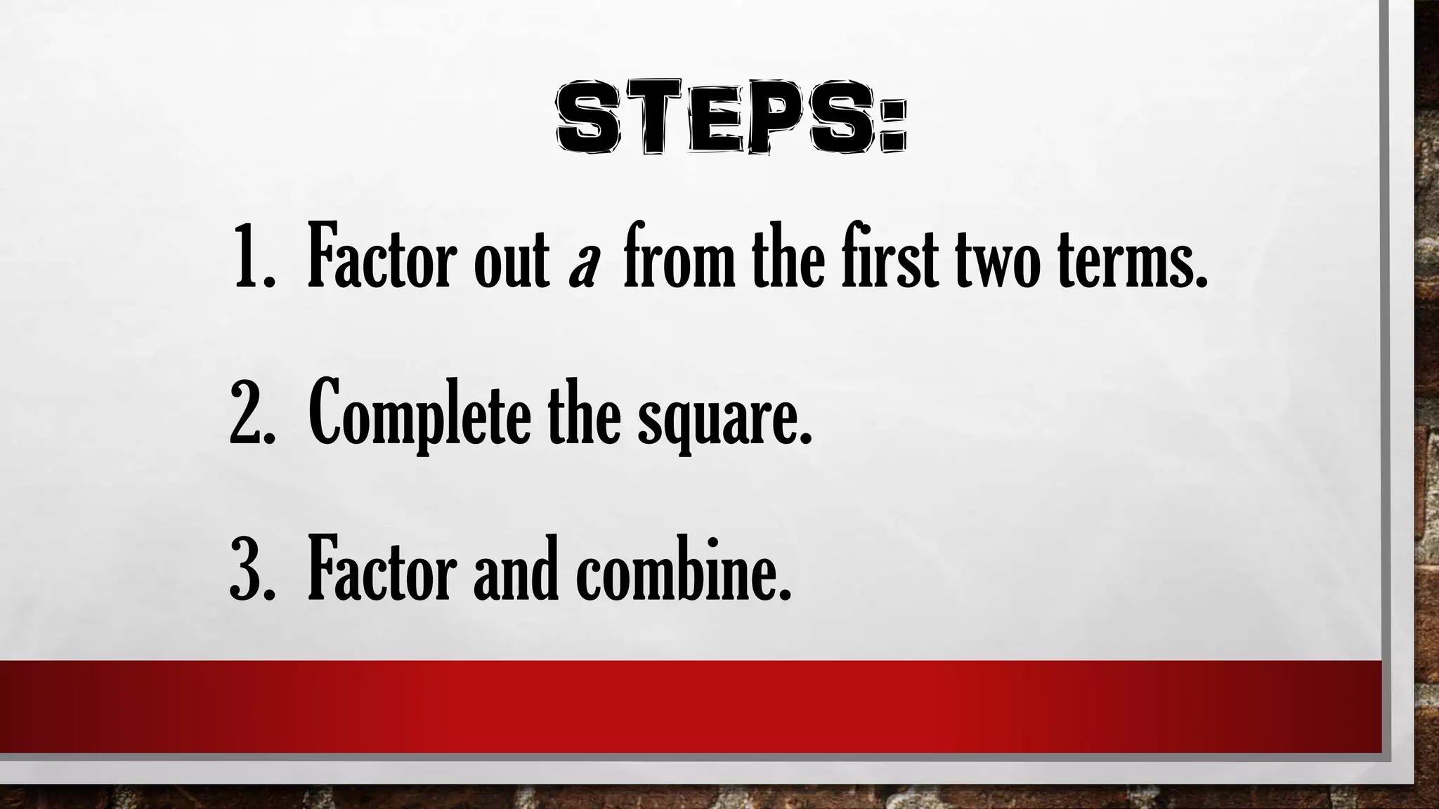 STEPS:
1. Factor out a from the first two terms.
2. Complete the square.
3. Factor and combine.