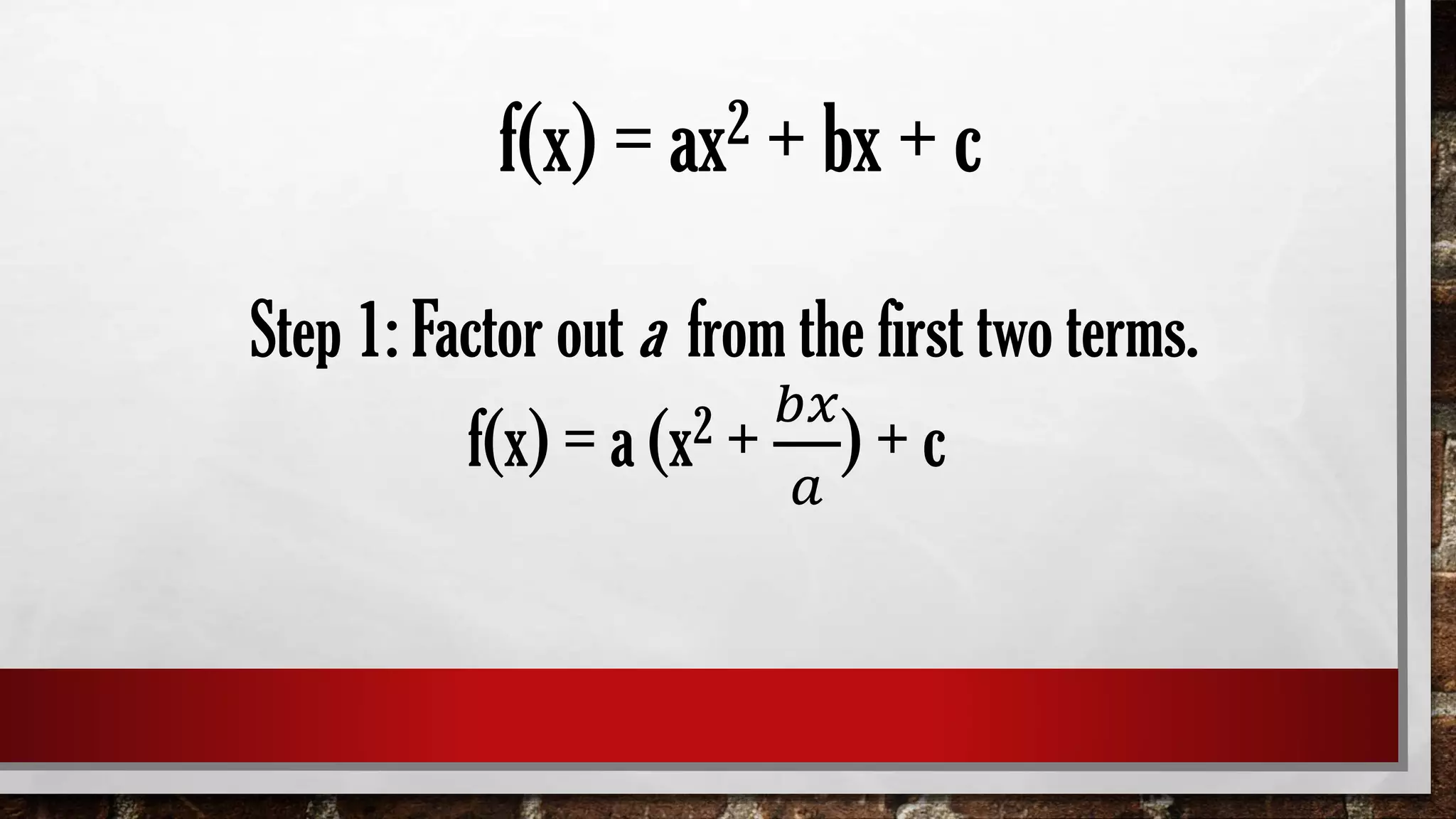 f(x) = ax2 + bx + c
Step 1: Factor out a from the first two terms.
f(x) = a (x2 +
𝑏𝑥
𝑎
) + c