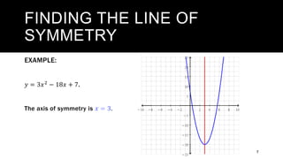 FINDING THE LINE OF
SYMMETRY
7
EXAMPLE:
𝑦 = 3𝑥2
− 18𝑥 + 7.
The axis of symmetry is 𝒙 = 𝟑.
 