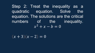 Step 2: Treat the inequality as a
quadratic equation. Solve the
equation. The solutions are the critical
numbers of the inequality.
𝑥2
+ 𝑥 − 𝑏 = 0
𝑥 + 3 𝑥 − 2 = 0
 