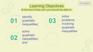 Learning Objectives
At the end of this unit, you should be able to:
identify
quadratic
inequalities;
01
solve
problems
involving
quadratic
inequalities
03
solve
quadratic
inequalities;
and
02
9TH GRADE
 
