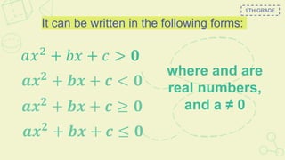 It can be written in the following forms:
𝑎𝑥2
+ 𝑏𝑥 + 𝑐 > 𝟎
9TH GRADE
where and are
real numbers,
and a ≠ 0
𝒂𝒙𝟐
+ 𝒃𝒙 + 𝒄 < 𝟎
𝒂𝒙𝟐
+ 𝒃𝒙 + 𝒄 ≥ 𝟎
𝒂𝒙𝟐
+ 𝒃𝒙 + 𝒄 ≤ 𝟎
 
