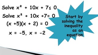 Solve x² + 10x + 7≤ 0
Start by
solving the
inequality
as an
equation
Solve x² + 10x +7= 0
(x +5)(x + 2) = 0
x = -5, x = -2
 