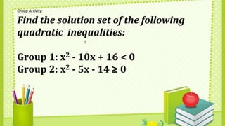 5
Group Activity:
Find the solution set of the following
quadratic inequalities:
Group 1: x2 - 10x + 16 < 0
Group 2: x2 - 5x - 14 ≥ 0
 