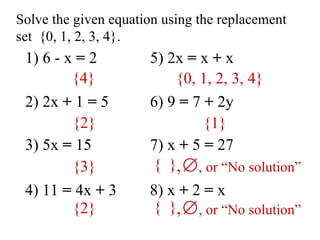 Solve the given equation using the replacement set  {0, 1, 2, 3, 4}. 1) 6 - x  =  2 2) 2x  +  1  =  5 3) 5x  =  15 4) 11  =  4x  +  3 5) 2x  =  x  +  x 6) 9  =  7  +  2y 7) x  +  5  =  27  8) x  +  2  =  x {4} {2} {3} {2} {0, 1, 2, 3, 4} {1} {  } , or “No solution” {  } , or “No solution” 