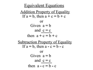 Addition Property of Equality If a  =  b,  then a  +  c  =  b  +  c or Given  a  =  b and  c  =  c then  a  +  c  =  b  +  c Subtraction Property of Equality If a  =  b,  then a  -  c  =  b  -  c or Given  a  =  b and  c  =  c then  a  -  c  =  b  -  c Equivalent Equations 