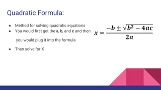 Quadratic Formula:
● Method for solving quadratic equations
● You would first get the a, b, and c and then
you would plug it into the formula
● Then solve for X
 