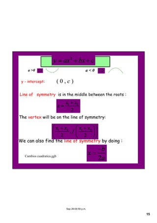 15
Sep 26­04:59 p.m.
Line of symmetry is in the middle between the roots :
The vertex will be on the line of symmetry:
We can also find the line of symmetry by doing :
y - intercept: ( 0 , c )
a < 0a >0
Cambios cuadratica.ggb
 