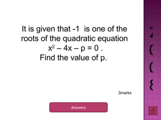 2008 Answers 3marks It is given that -1  is one of the roots of the quadratic equation x 2  – 4x – p = 0 . Find the value of p.  