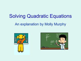Solving Quadratic Equations An explanation by Molly Murphy 