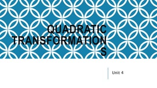 QUADRATIC
TRANSFORMATION
S
Unit 4
 